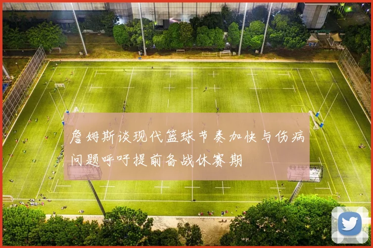 詹姆斯谈现代篮球节奏加快与伤病问题呼吁提前备战休赛期